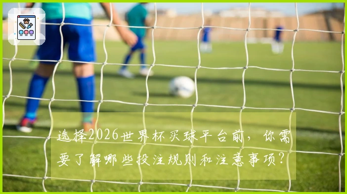 选择2026世界杯买球平台前，你需要了解哪些投注规则和注意事项？