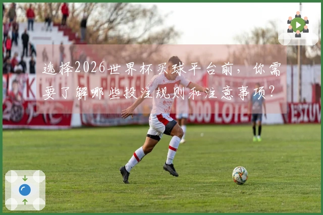 选择2026世界杯买球平台前，你需要了解哪些投注规则和注意事项？