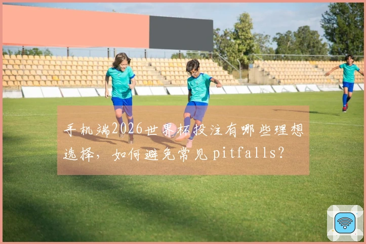 手机端2026世界杯投注有哪些理想选择，如何避免常见 pitfalls？