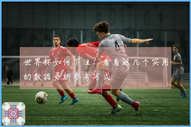 世界杯如何下注？看看这几个实用的数据分析参考方式