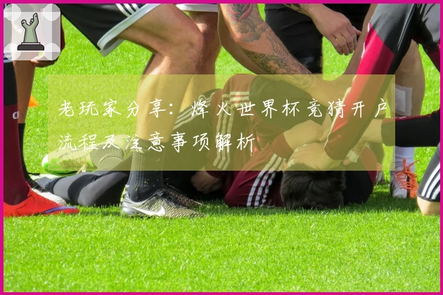 老玩家分享：烽火世界杯竞猜开户流程及注意事项解析