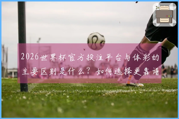 2026世界杯官方投注平台与体彩的主要区别是什么？如何选择更靠谱的投注方式？