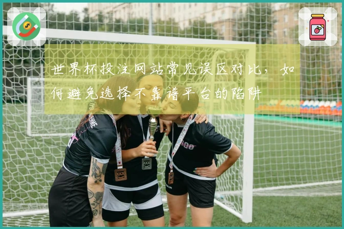 世界杯投注网站常见误区对比，如何避免选择不靠谱平台的陷阱