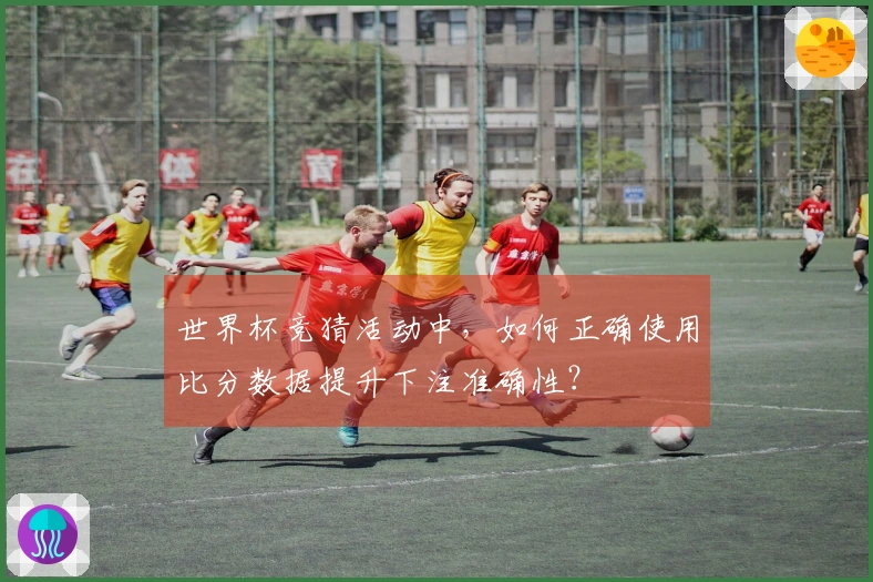 世界杯竞猜活动中，如何正确使用比分数据提升下注准确性？